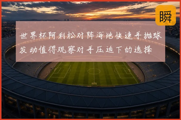 世界杯阿利松对阵海地快速手抛球发动值得观察对手压迫下的选择