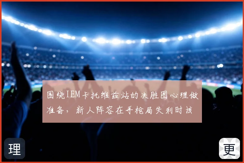 围绕IEM卡托维兹站的决胜图心理做准备，新人阵容在手枪局失利时该如何调整