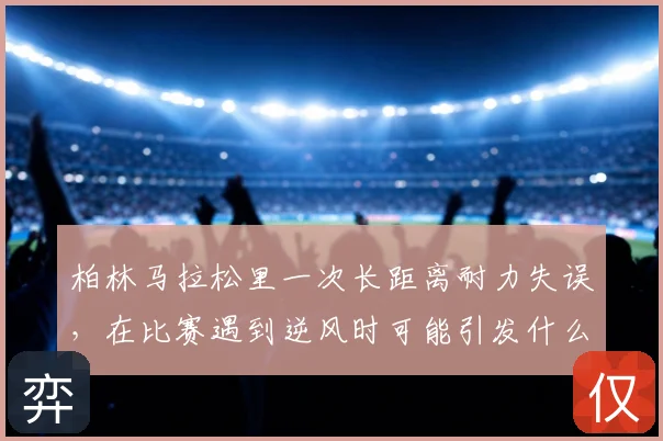 柏林马拉松里一次长距离耐力失误,在比赛遇到逆风时可能引发什么连锁变化