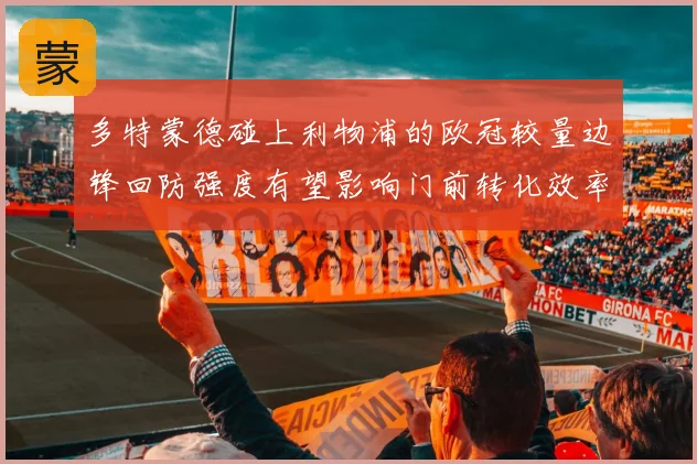 多特蒙德碰上利物浦的欧冠较量边锋回防强度有望影响门前转化效率