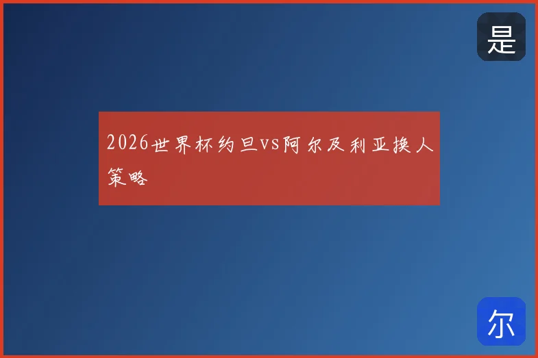 2026世界杯约旦vs阿尔及利亚换人策略