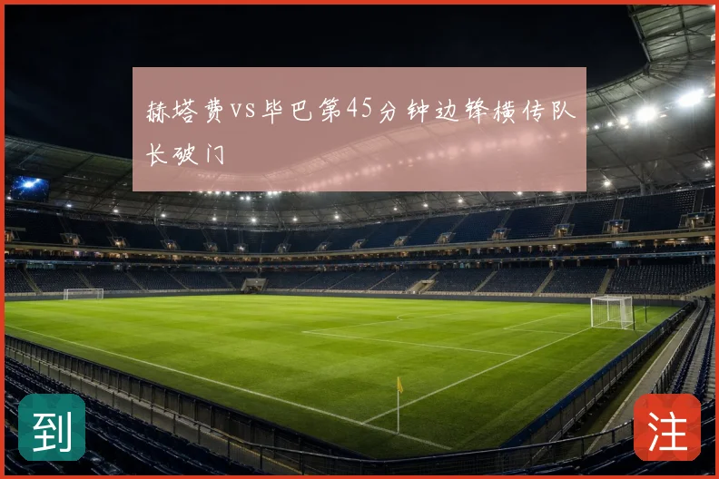 赫塔费vs毕巴第45分钟边锋横传队长破门