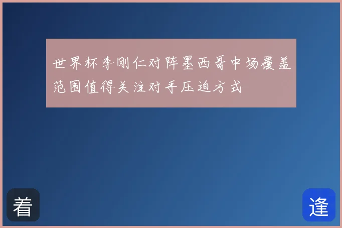 世界杯李刚仁对阵墨西哥中场覆盖范围值得关注对手压迫方式