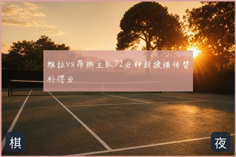 维拉vs昂热主队72分钟新援横传替补得分
