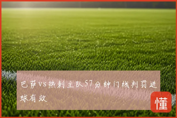 巴萨vs热刺主队57分钟门线判罚进球有效