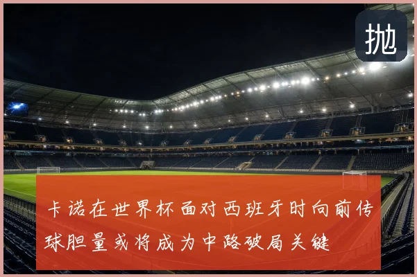 卡诺在世界杯面对西班牙时向前传球胆量或将成为中路破局关键